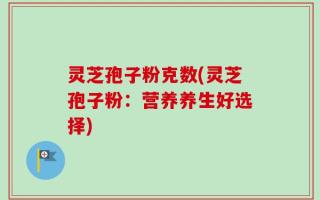 灵芝孢子粉克数(灵芝孢子粉：营养养生好选择)