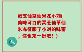 灵芝仙草仙米冻小刘(美味可口的灵芝仙草仙米冻征服了小刘的味蕾，你也来一份吧！)