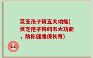 灵芝孢子粉五大功能(灵芝孢子粉的五大功能，助你健康保长寿)