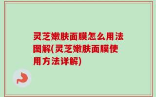 灵芝嫩肤面膜怎么用法图解(灵芝嫩肤面膜使用方法详解)