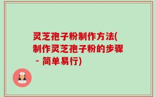 灵芝孢子粉制作方法(制作灵芝孢子粉的步骤 - 简单易行)