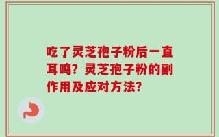 吃了灵芝孢子粉后一直耳鸣？灵芝孢子粉的副作用及应对方法？