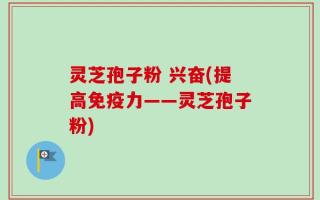灵芝孢子粉 兴奋(提高免疫力——灵芝孢子粉)
