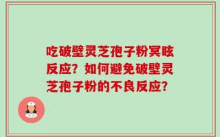 吃破壁灵芝孢子粉冥眩反应？如何避免破壁灵芝孢子粉的不良反应？