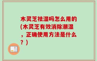 木灵芝祛湿吗怎么用的(木灵芝有效消除潮湿，正确使用方法是什么？)