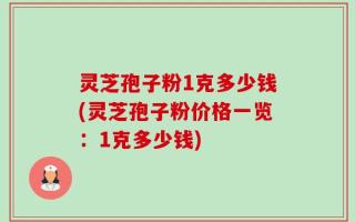 灵芝孢子粉1克多少钱(灵芝孢子粉价格一览：1克多少钱)