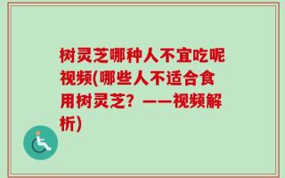 树灵芝哪种人不宜吃呢视频(哪些人不适合食用树灵芝？——视频解析)