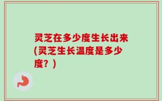 灵芝在多少度生长出来(灵芝生长温度是多少度？)