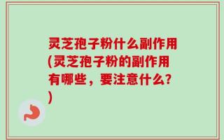 灵芝孢子粉什么副作用(灵芝孢子粉的副作用有哪些，要注意什么？)