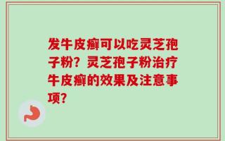 发牛皮癣可以吃灵芝孢子粉？灵芝孢子粉治疗牛皮癣的效果及注意事项？