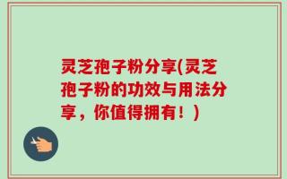 灵芝孢子粉分享(灵芝孢子粉的功效与用法分享，你值得拥有！)
