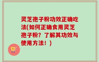 灵芝孢子粉功效正确吃法(如何正确食用灵芝孢子粉？了解其功效与使用方法！)