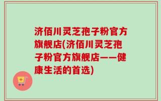 济佰川灵芝孢子粉官方旗舰店(济佰川灵芝孢子粉官方旗舰店——健康生活的首选)