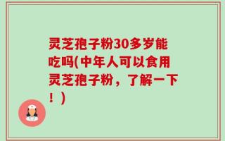 灵芝孢子粉30多岁能吃吗(中年人可以食用灵芝孢子粉，了解一下！)