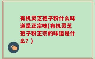 有机灵芝孢子粉什么味道是正宗味(有机灵芝孢子粉正宗的味道是什么？)