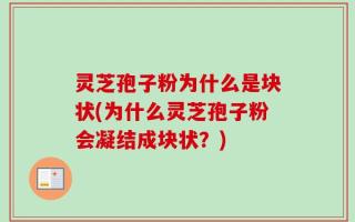 灵芝孢子粉为什么是块状(为什么灵芝孢子粉会凝结成块状？)