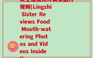 灵芝姐姐测评美食图片视频(Lingzhi Sister Reviews Food Mouth-watering Photos and Videos Inside!)