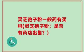 灵芝孢子粉一般药有买吗(灵芝孢子粉：是否有药店出售？)