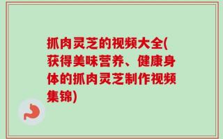 抓肉灵芝的视频大全(获得美味营养、健康身体的抓肉灵芝制作视频集锦)