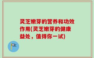 灵芝嫩芽的营养和功效作用(灵芝嫩芽的健康益处，值得你一试)