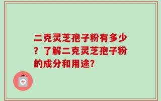 二克灵芝孢子粉有多少？了解二克灵芝孢子粉的成分和用途？