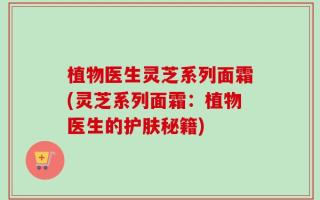 植物医生灵芝系列面霜(灵芝系列面霜：植物医生的护肤秘籍)