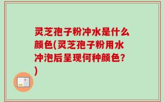 灵芝孢子粉冲水是什么颜色(灵芝孢子粉用水冲泡后呈现何种颜色？)