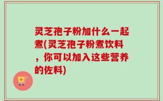 灵芝孢子粉加什么一起煮(灵芝孢子粉煮饮料，你可以加入这些营养的佐料)