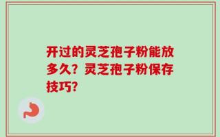 开过的灵芝孢子粉能放多久？灵芝孢子粉保存技巧？