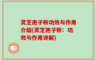 灵芝孢子粉功效与作用介绍(灵芝孢子粉：功效与作用详解)