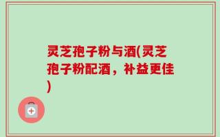 灵芝孢子粉与酒(灵芝孢子粉配酒，补益更佳)