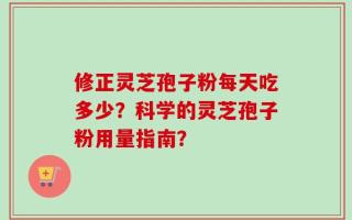 修正灵芝孢子粉每天吃多少？科学的灵芝孢子粉用量指南？