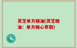 灵芝单方精油(灵芝精油：单方精心萃取)