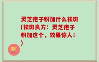 灵芝孢子粉加什么祛斑(祛斑良方：灵芝孢子粉加这个，效果惊人！)