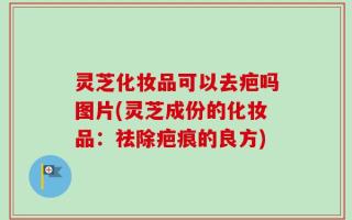 灵芝化妆品可以去疤吗图片(灵芝成份的化妆品：祛除疤痕的良方)
