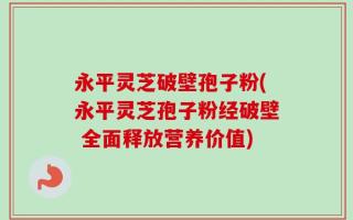 永平灵芝破壁孢子粉(永平灵芝孢子粉经破壁 全面释放营养价值)