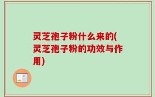 灵芝孢子粉什么来的(灵芝孢子粉的功效与作用)
