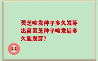 灵芝喷发种子多久发芽出苗灵芝种子喷发后多久能发芽？