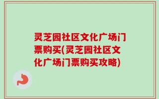 灵芝园社区文化广场门票购买(灵芝园社区文化广场门票购买攻略)