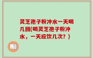 灵芝孢子粉冲水一天喝几回(喝灵芝孢子粉冲水，一天应饮几次？)