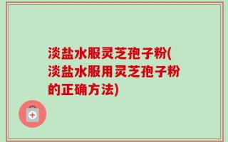 淡盐水服灵芝孢子粉(淡盐水服用灵芝孢子粉的正确方法)