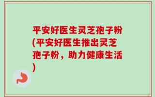 平安好医生灵芝孢子粉(平安好医生推出灵芝孢子粉，助力健康生活)
