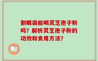 割眼袋能喝灵芝孢子粉吗？解析灵芝孢子粉的功效和食用方法？