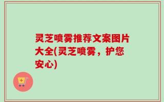 灵芝喷雾推荐文案图片大全(灵芝喷雾，护您安心)