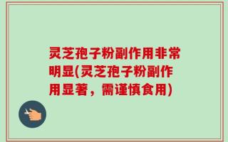 灵芝孢子粉副作用非常明显(灵芝孢子粉副作用显著，需谨慎食用)