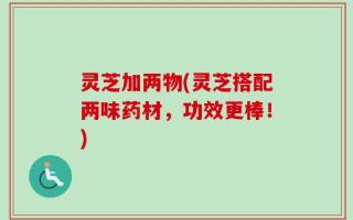 灵芝加两物(灵芝搭配两味药材，功效更棒！)