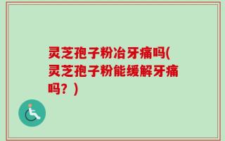 灵芝孢子粉冶牙痛吗(灵芝孢子粉能缓解牙痛吗？)
