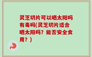 灵芝切片可以晒太阳吗有毒吗(灵芝切片适合晒太阳吗？能否安全食用？)