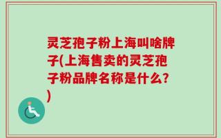 灵芝孢子粉上海叫啥牌子(上海售卖的灵芝孢子粉品牌名称是什么？)