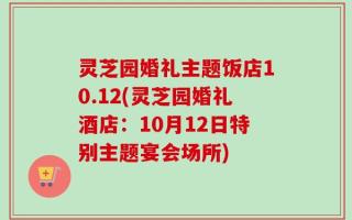 灵芝园婚礼主题饭店10.12(灵芝园婚礼酒店：10月12日特别主题宴会场所)